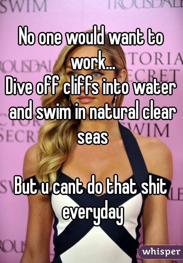 No one would want to work...
Dive off cliffs into water and swim in natural clear seas

But u cant do that shit everyday