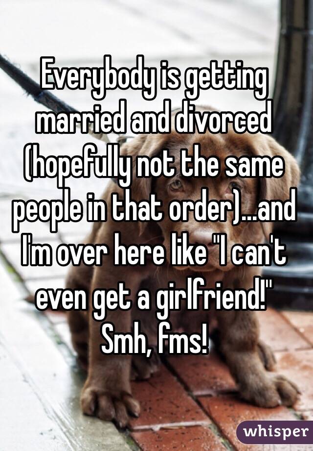 Everybody is getting married and divorced (hopefully not the same people in that order)...and I'm over here like "I can't even get a girlfriend!"
Smh, fms! 