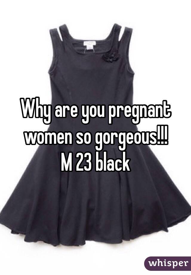 Why are you pregnant women so gorgeous!!!
M 23 black 