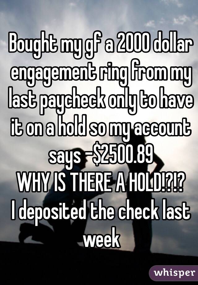 Bought my gf a 2000 dollar engagement ring from my last paycheck only to have it on a hold so my account says -$2500.89 
WHY IS THERE A HOLD!?!?
I deposited the check last week