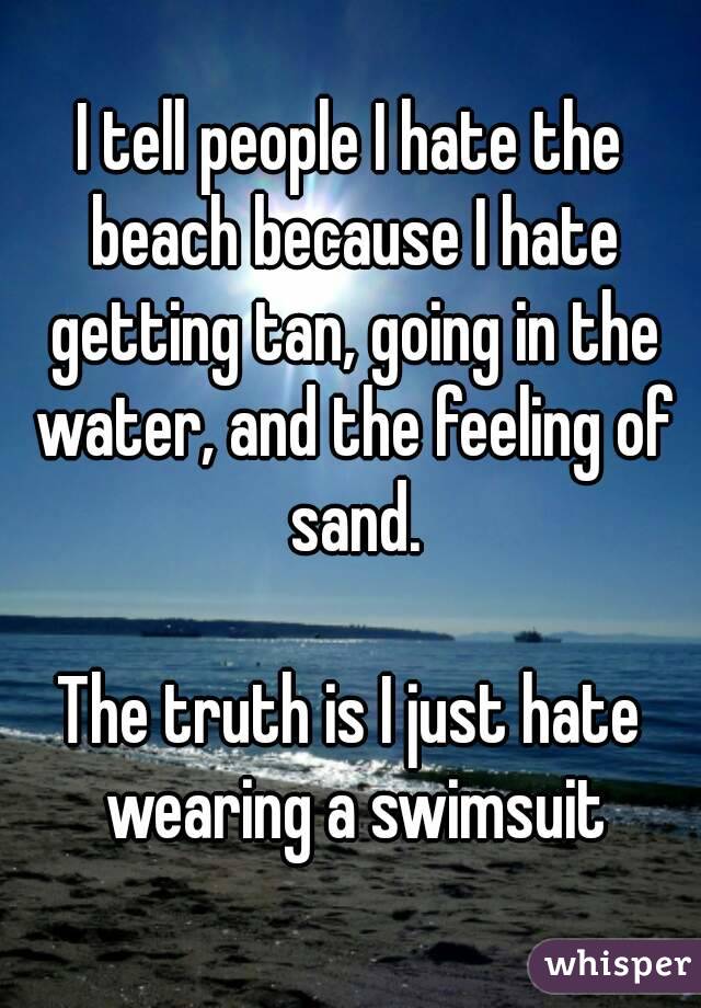 I tell people I hate the beach because I hate getting tan, going in the water, and the feeling of sand.

The truth is I just hate wearing a swimsuit