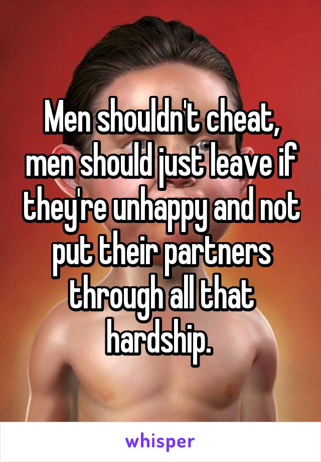 Men shouldn't cheat, men should just leave if they're unhappy and not put their partners through all that hardship. 