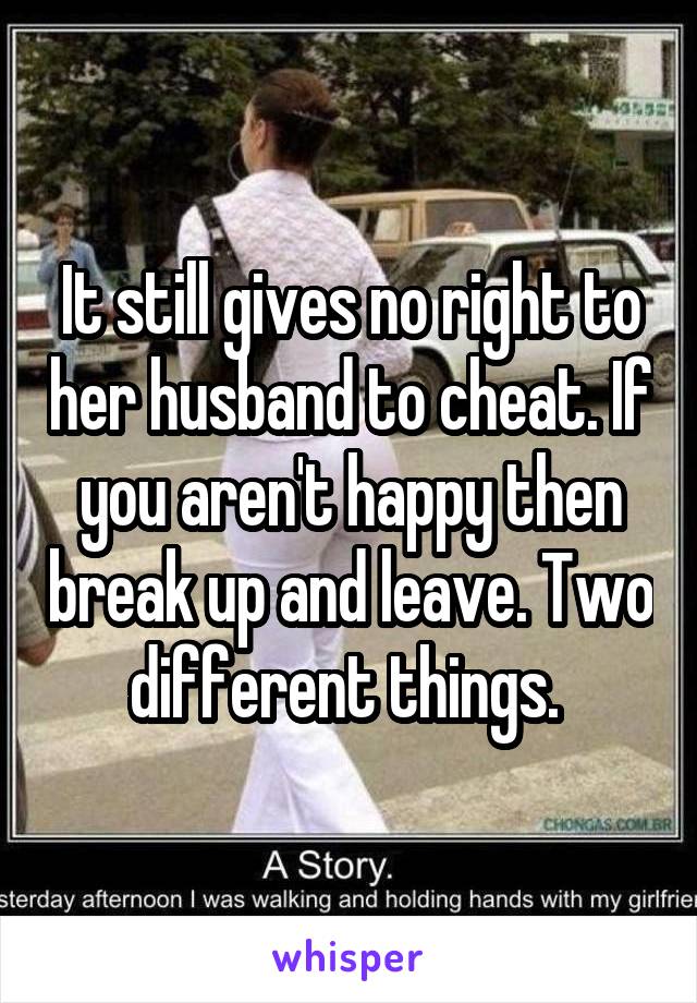 It still gives no right to her husband to cheat. If you aren't happy then break up and leave. Two different things. 