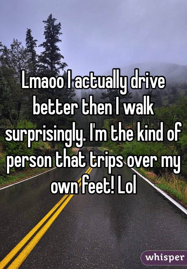 Lmaoo I actually drive better then I walk surprisingly. I'm the kind of person that trips over my own feet! Lol