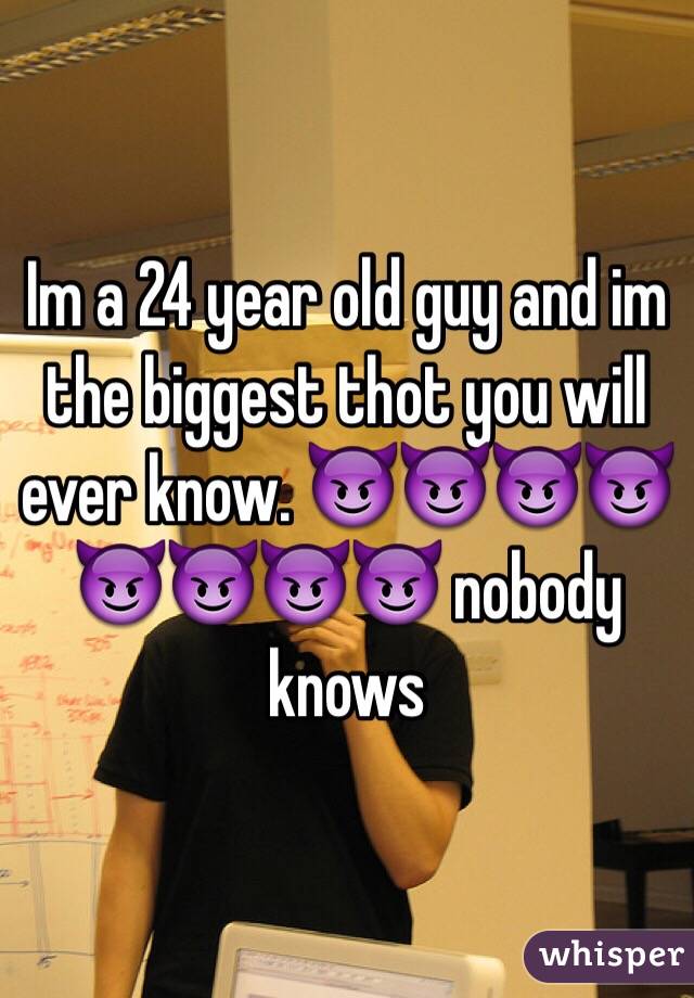 Im a 24 year old guy and im the biggest thot you will ever know. 😈😈😈😈😈😈😈😈 nobody knows