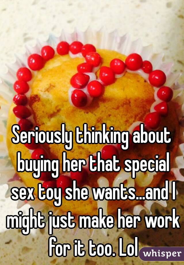 Seriously thinking about buying her that special sex toy she wants...and I might just make her work for it too. Lol