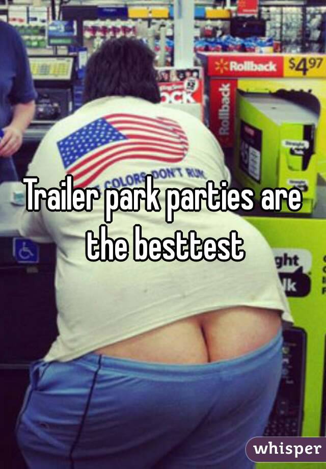 Trailer park parties are the besttest