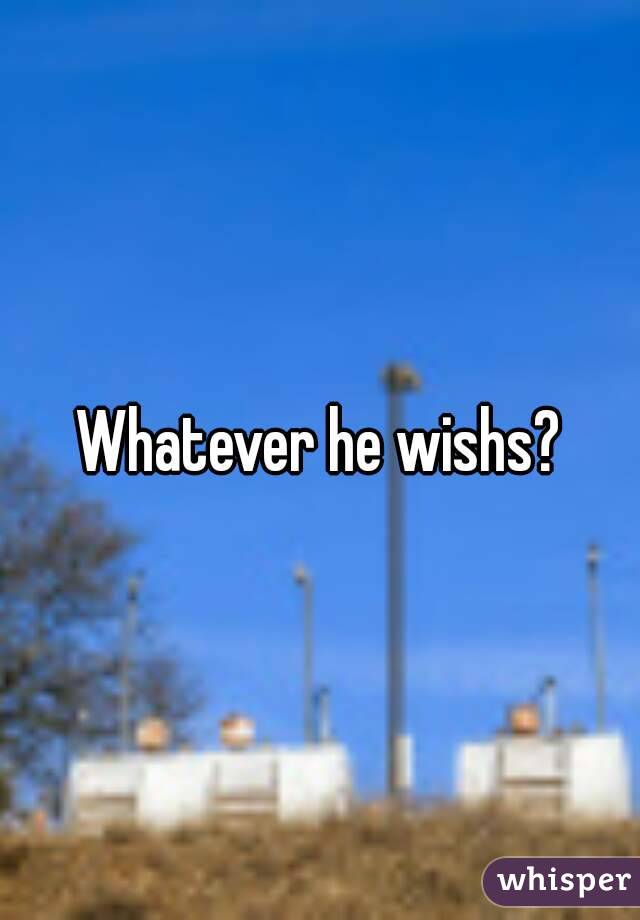 Whatever he wishs?