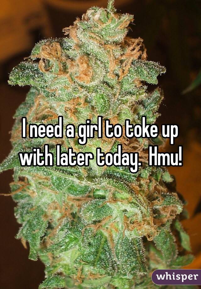 I need a girl to toke up with later today.  Hmu! 