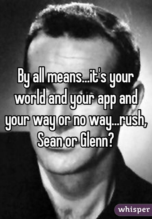 By all means...it's your world and your app and your way or no way...rush, Sean or Glenn?