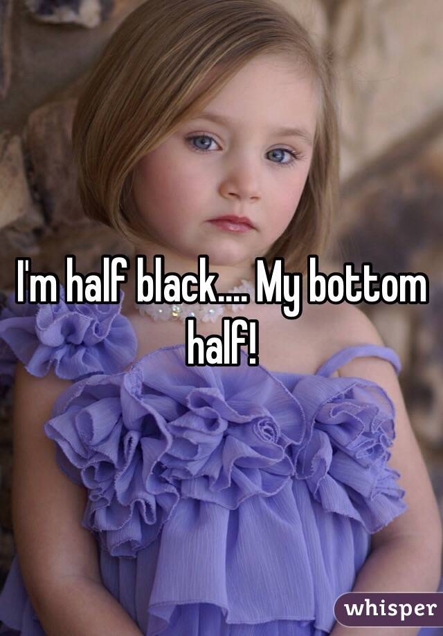 I'm half black.... My bottom half!