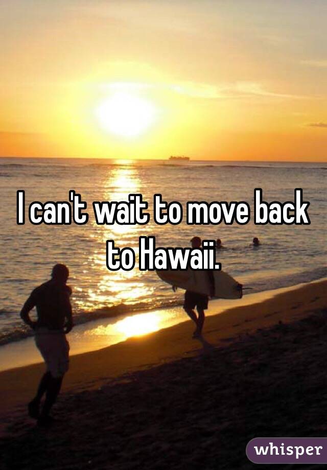 I can't wait to move back to Hawaii. 