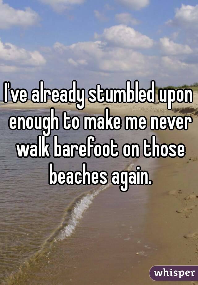 I've already stumbled upon enough to make me never walk barefoot on those beaches again.