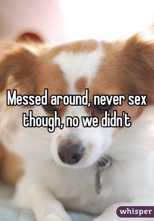 Messed around, never sex though, no we didn't