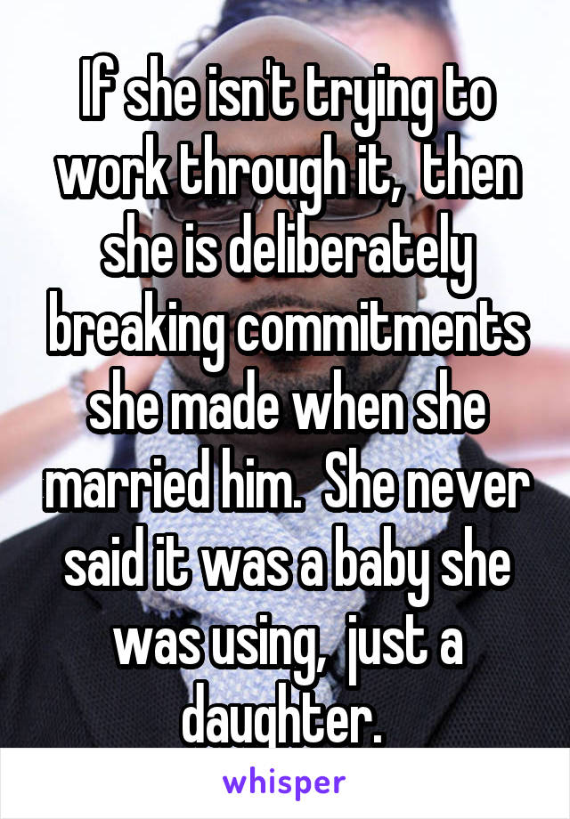 If she isn't trying to work through it,  then she is deliberately breaking commitments she made when she married him.  She never said it was a baby she was using,  just a daughter. 