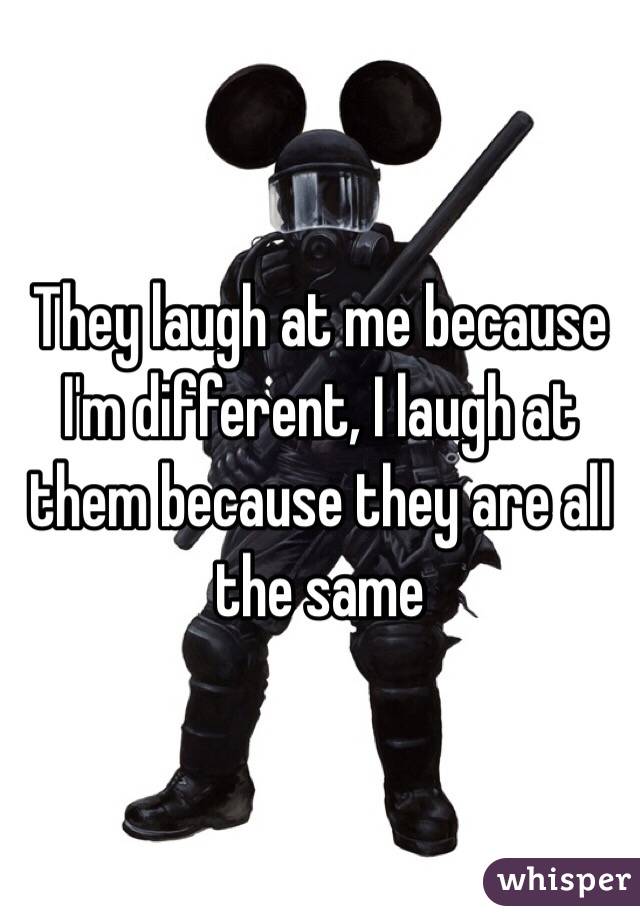 They laugh at me because I'm different, I laugh at them because they are all the same