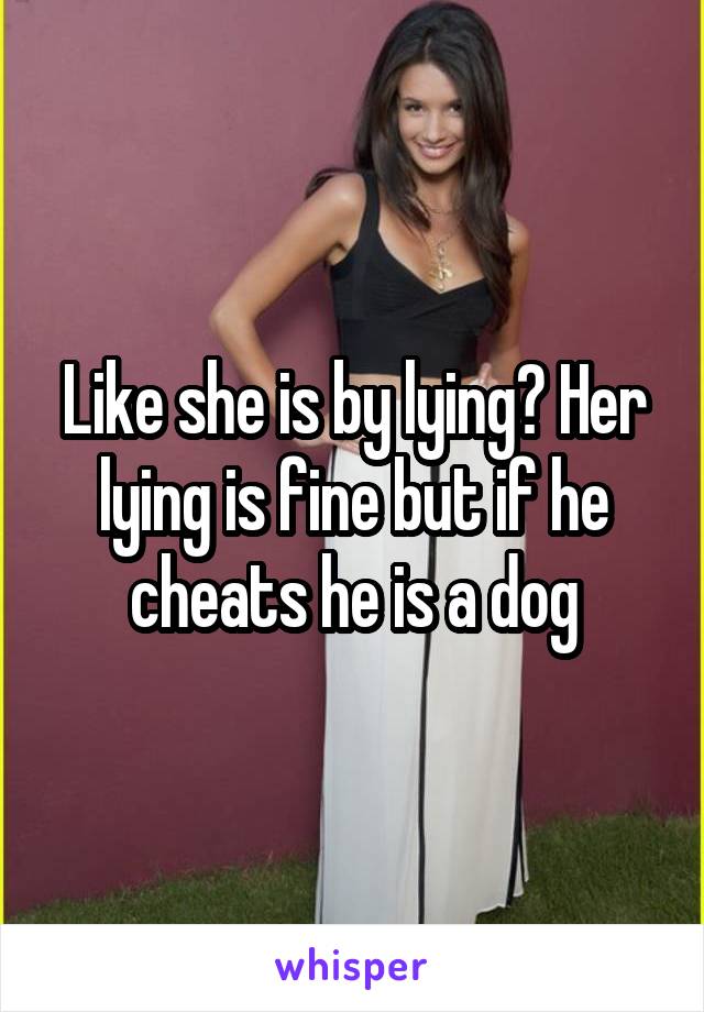 Like she is by lying? Her lying is fine but if he cheats he is a dog