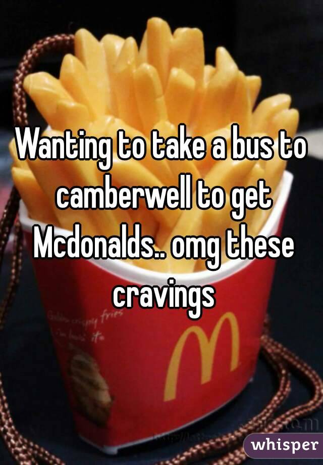 Wanting to take a bus to camberwell to get Mcdonalds.. omg these cravings