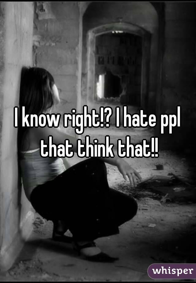 I know right!? I hate ppl that think that!!