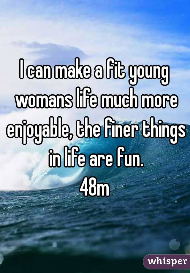 I can make a fit young womans life much more enjoyable, the finer things in life are fun.
48m