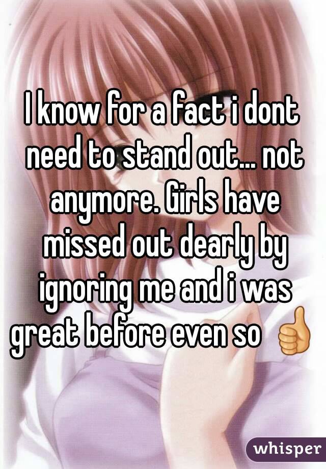 I know for a fact i dont need to stand out... not anymore. Girls have missed out dearly by ignoring me and i was great before even so 👍