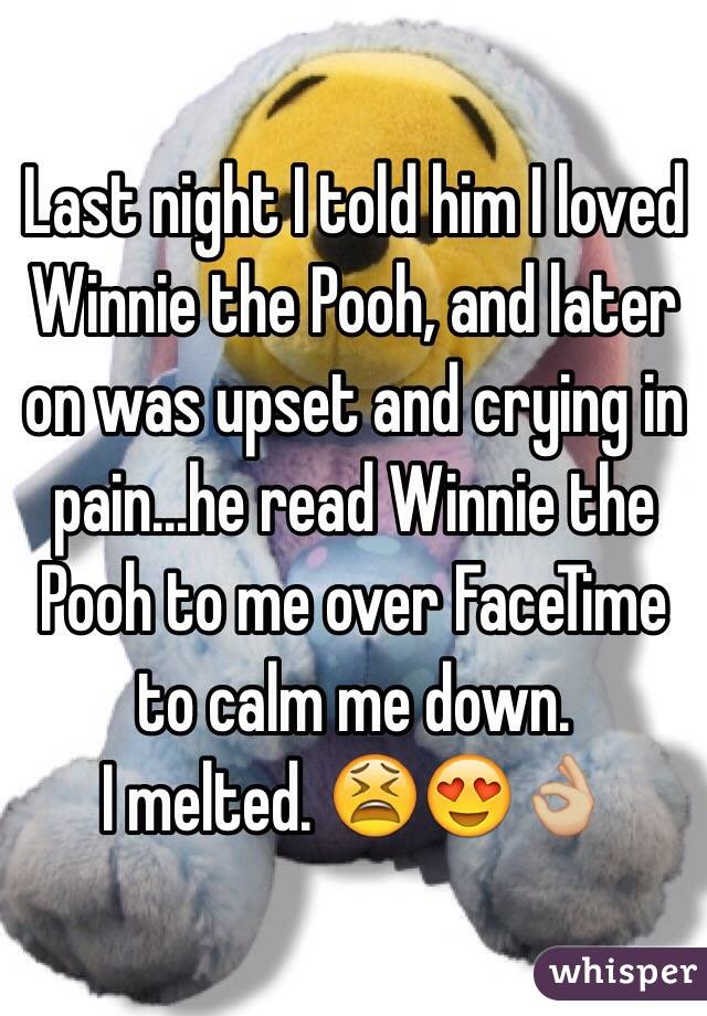 Last night I told him I loved Winnie the Pooh, and later on was upset and crying in pain...he read Winnie the Pooh to me over FaceTime to calm me down. 
I melted. 😫😍👌🏼