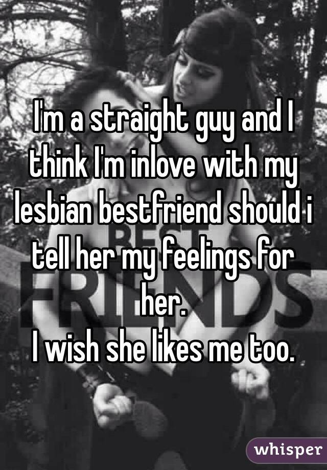 I'm a straight guy and I think I'm inlove with my lesbian bestfriend should i tell her my feelings for her.
I wish she likes me too.