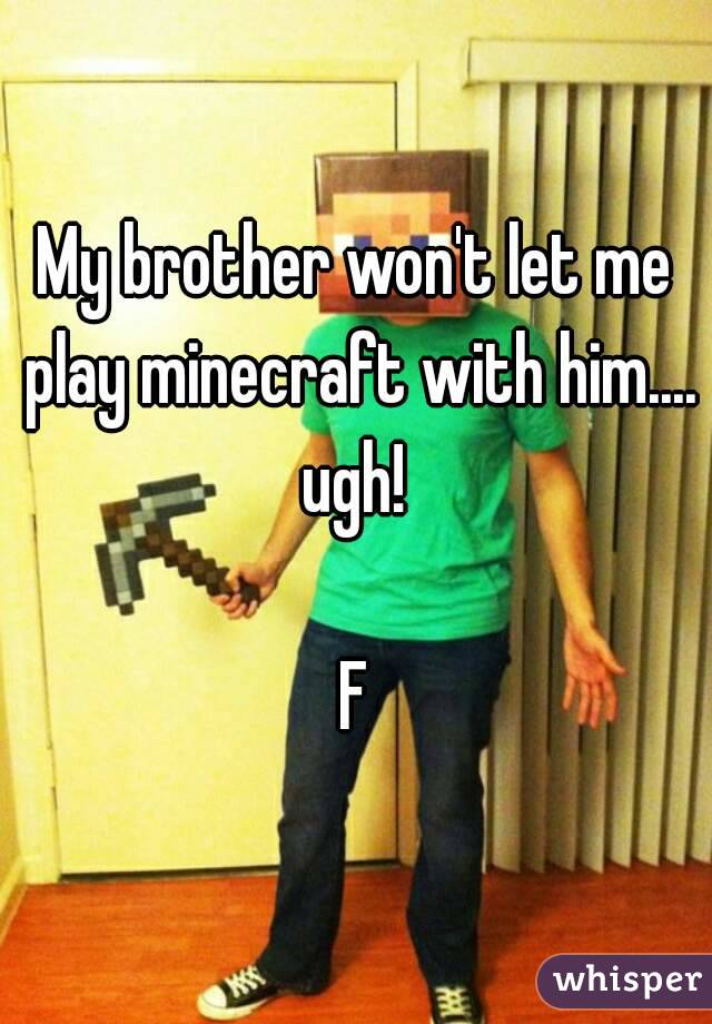 My brother won't let me play minecraft with him.... ugh! 

F