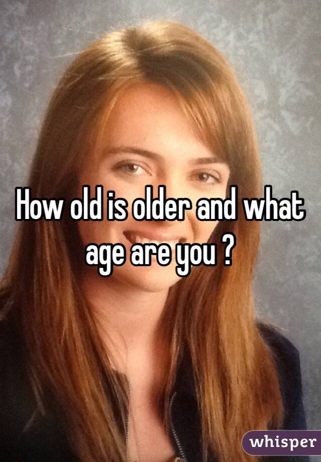 How old is older and what age are you ?