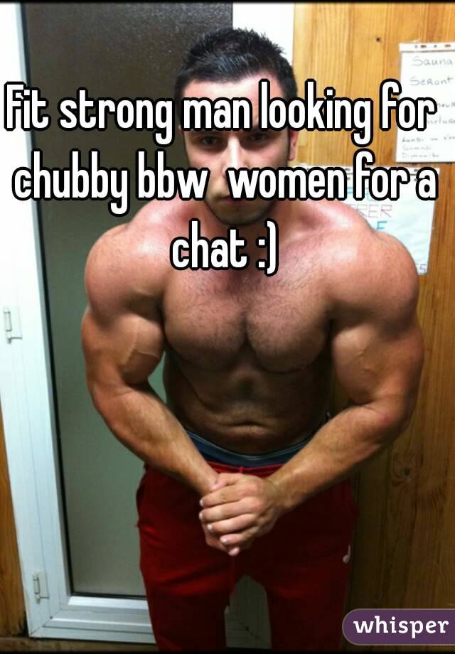 Fit strong man looking for chubby bbw  women for a chat :)