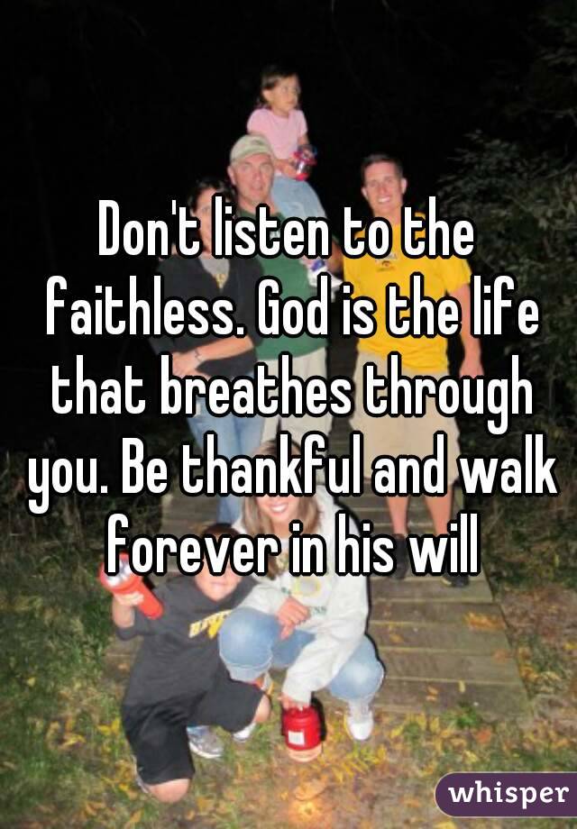 Don't listen to the faithless. God is the life that breathes through you. Be thankful and walk forever in his will