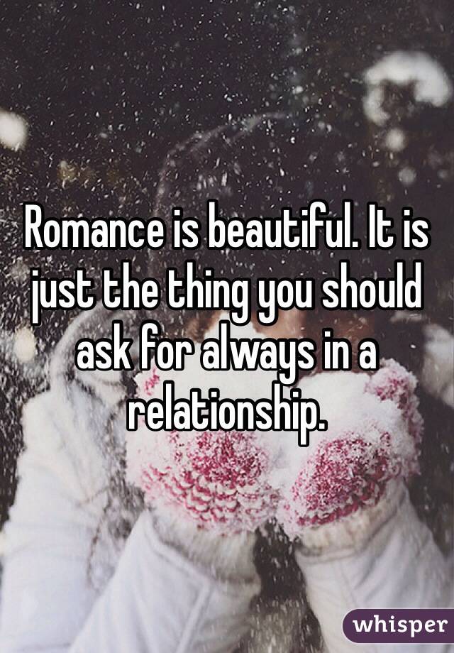 Romance is beautiful. It is just the thing you should ask for always in a relationship.