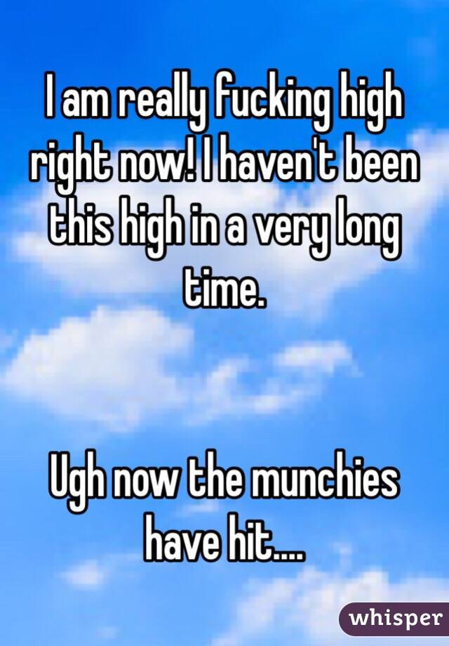 I am really fucking high right now! I haven't been this high in a very long time.   


Ugh now the munchies have hit....