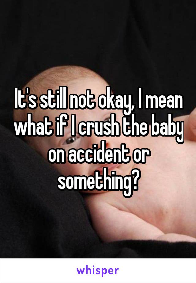 It's still not okay, I mean what if I crush the baby on accident or something?