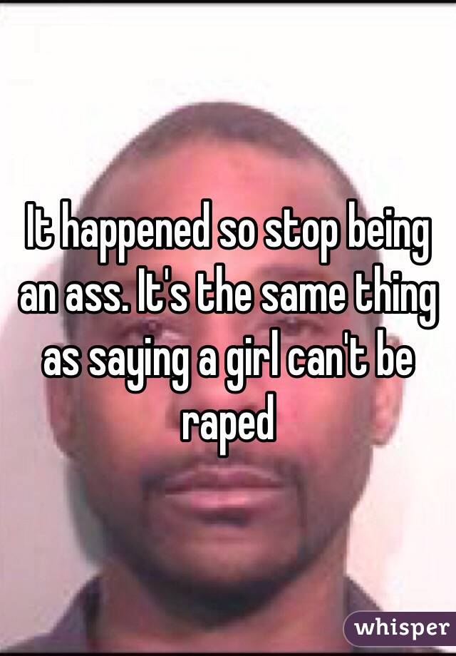 It happened so stop being an ass. It's the same thing as saying a girl can't be raped 