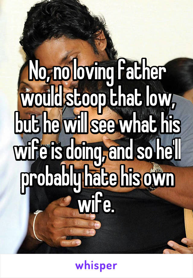 No, no loving father would stoop that low, but he will see what his wife is doing, and so he'll probably hate his own wife. 