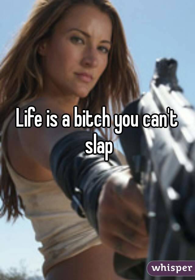 Life is a bitch you can't slap
