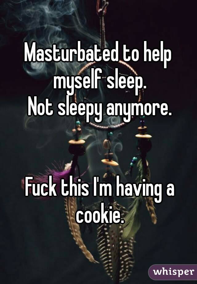 Masturbated to help myself sleep.
 Not sleepy anymore.


 Fuck this I'm having a cookie.