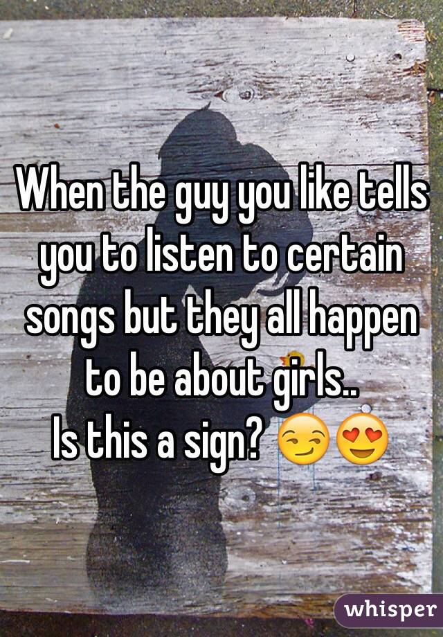 When the guy you like tells you to listen to certain songs but they all happen to be about girls..
Is this a sign? 😏😍