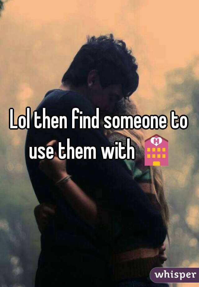 Lol then find someone to use them with 🏩