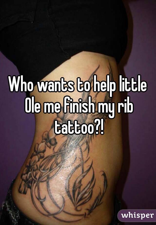 Who wants to help little Ole me finish my rib tattoo?!