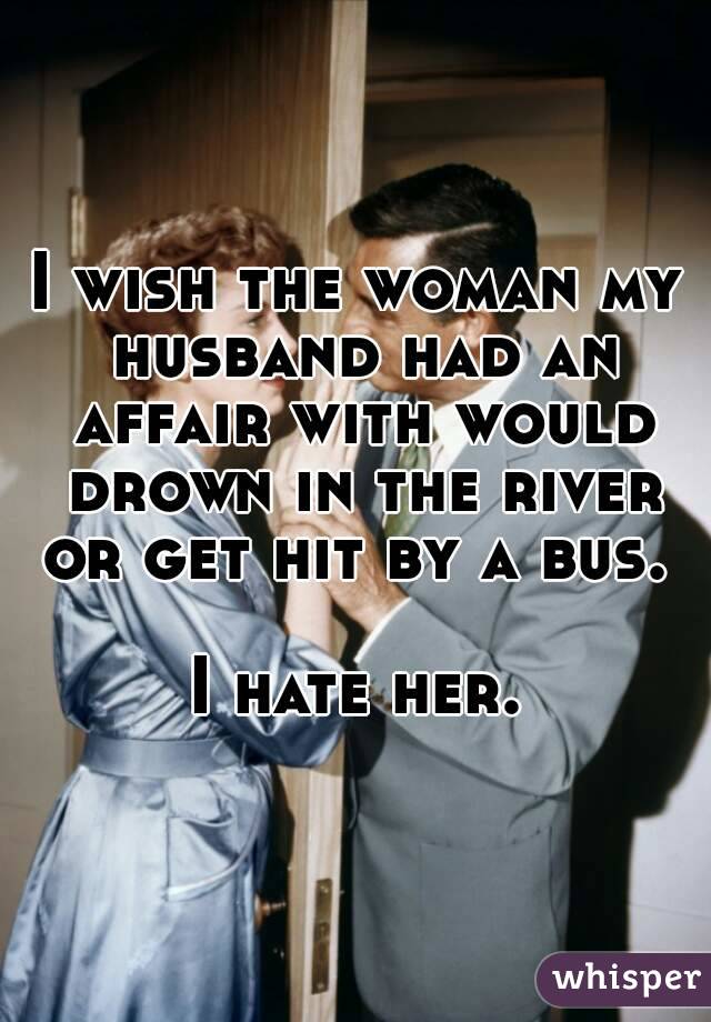 I wish the woman my husband had an affair with would drown in the river or get hit by a bus. 

I hate her.