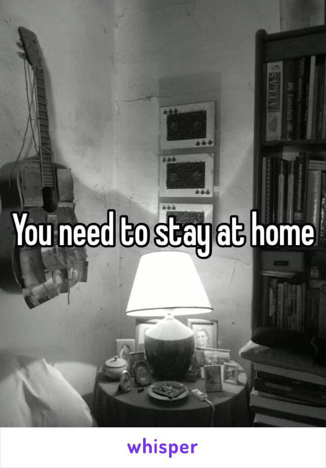 You need to stay at home