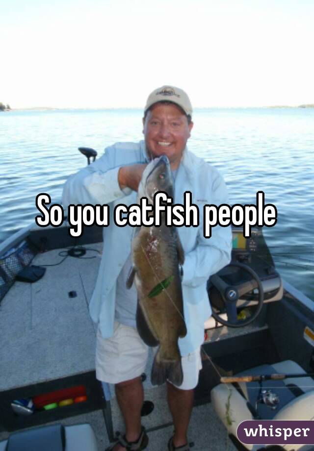 So you catfish people