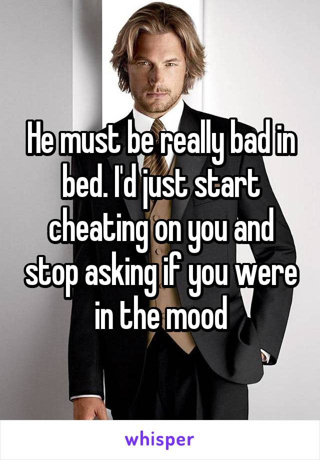 He must be really bad in bed. I'd just start cheating on you and stop asking if you were in the mood