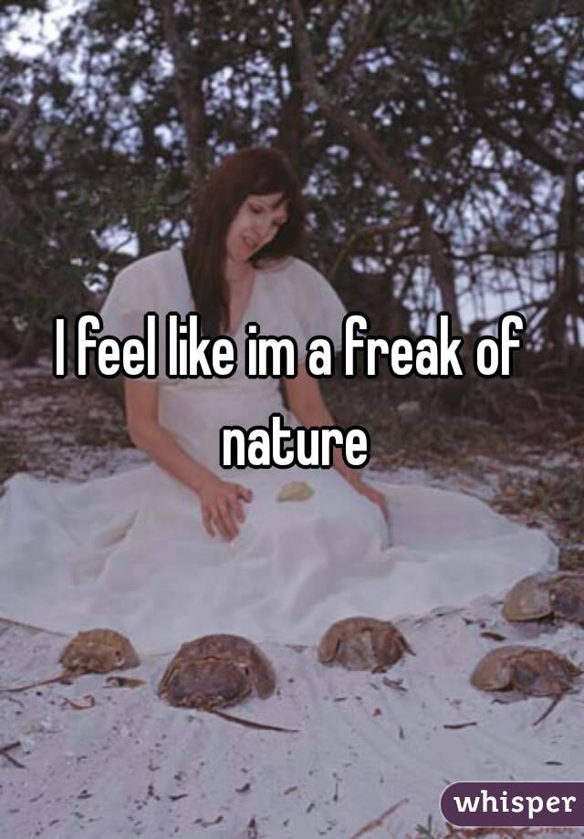 I feel like im a freak of nature