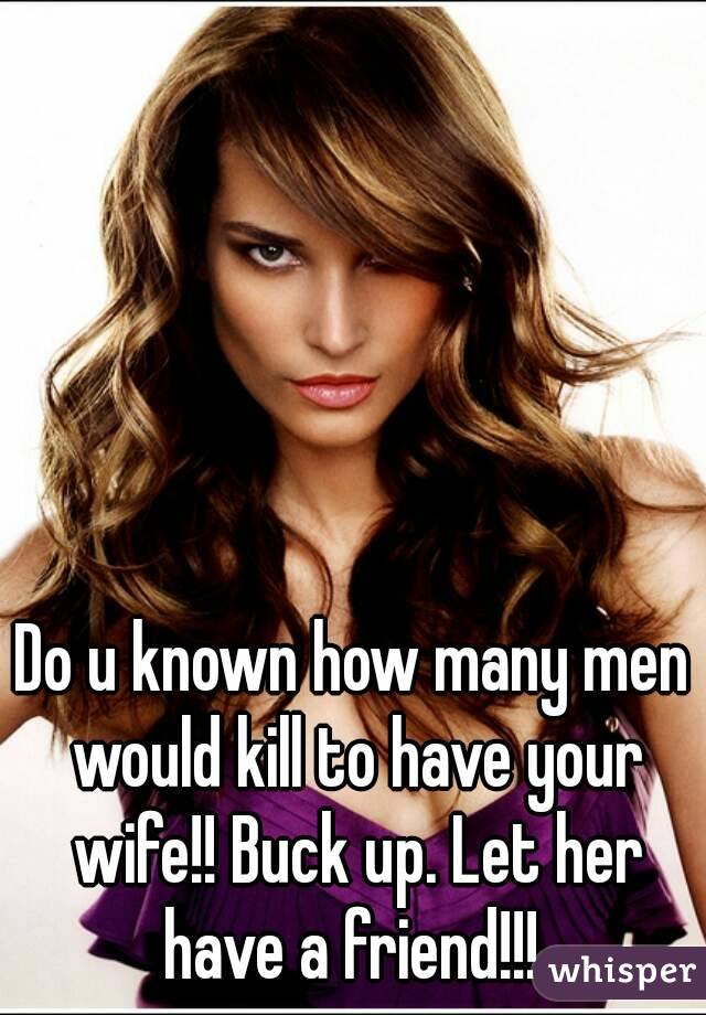 Do u known how many men would kill to have your wife!! Buck up. Let her have a friend!!! 