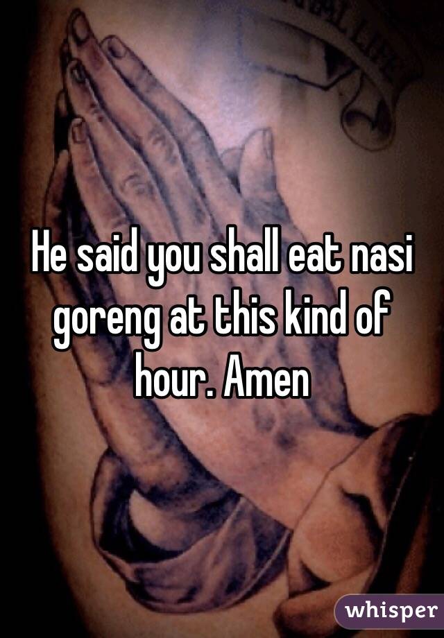 He said you shall eat nasi goreng at this kind of hour. Amen 
