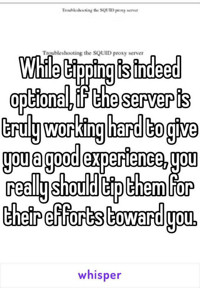 While tipping is indeed optional, if the server is truly working hard to give you a good experience, you really should tip them for their efforts toward you. 