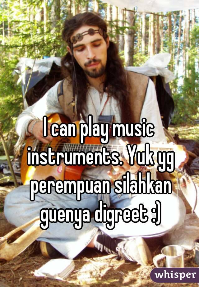 I can play music instruments. Yuk yg perempuan silahkan guenya digreet :)
